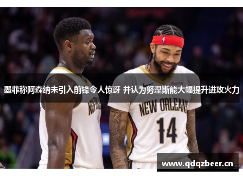 墨菲称阿森纳未引入前锋令人惊讶 并认为努涅斯能大幅提升进攻火力
