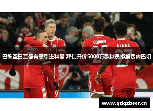 巴黎圣日耳曼有意引进科曼 拜仁开价5000万欧球员拒绝费内巴切