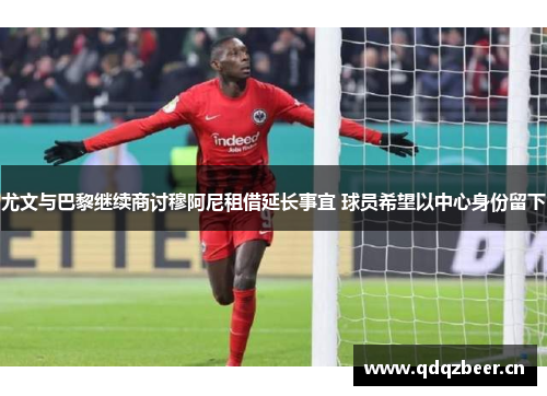 尤文与巴黎继续商讨穆阿尼租借延长事宜 球员希望以中心身份留下