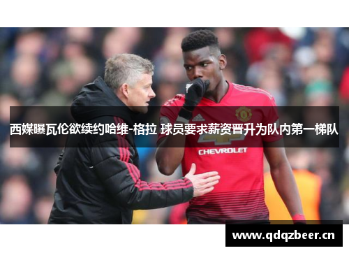 西媒曝瓦伦欲续约哈维-格拉 球员要求薪资晋升为队内第一梯队