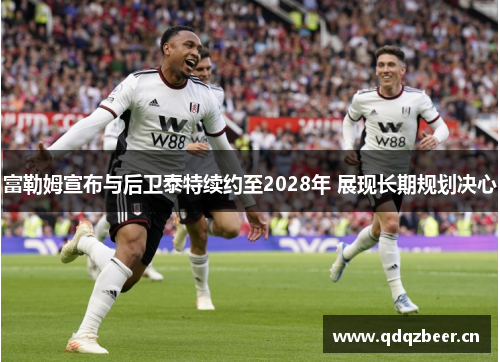 富勒姆宣布与后卫泰特续约至2028年 展现长期规划决心