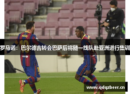 罗马诺：巴尔德吉转会巴萨后将随一线队赴亚洲进行集训