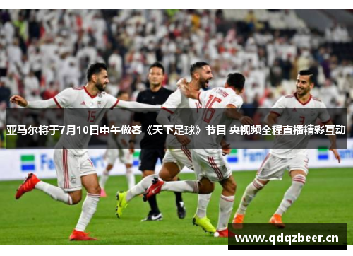 亚马尔将于7月10日中午做客《天下足球》节目 央视频全程直播精彩互动